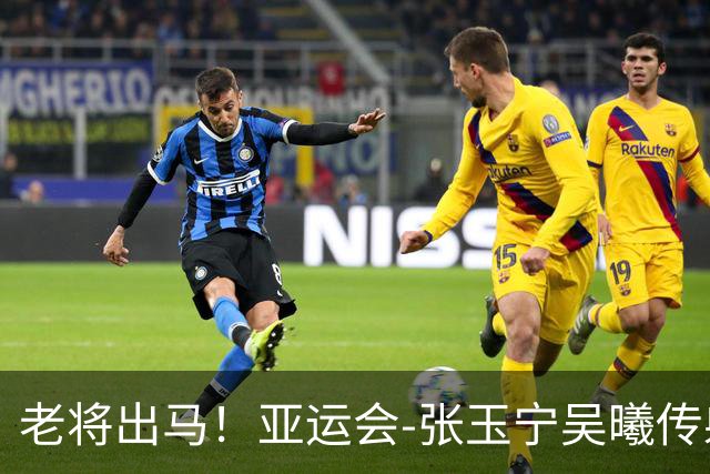 老将出马！亚运会-张玉宁吴曦传射 U23国足2-1逆转朝鲜开门红